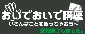 おいでおいで講座〜いろんなことを習っちゃおう〜　お申し込み受付中